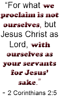 “For what we proclaim is not ourselves, but Jesus Christ as Lord, with ourselves as your servants for Jesus’ sake.” - 2 Corinthians 2:5